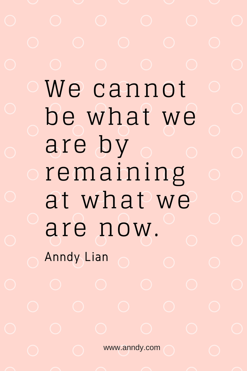 We cannot be what we are by remaining at what we are now. Anndy Lian