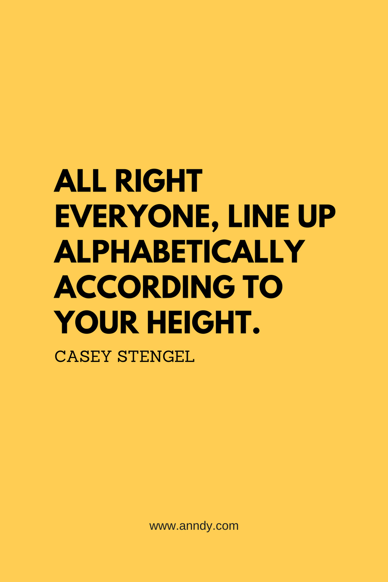 All right everyone, line up alphabetically according to your height. Casey Stengel