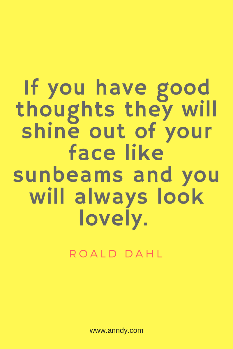 If you have good thoughts they will shine out of your face like sunbeams and you will always look lovely. Roald Dahl