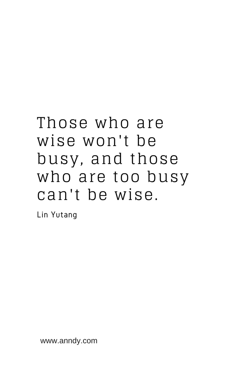 Those who are wise won’t be busy, and those who are too busy can’t be wise. Lin Yutang