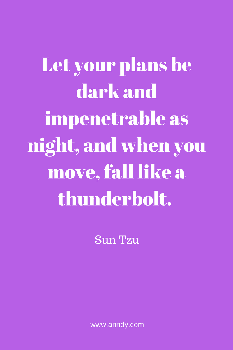 Let your plans be dark and impenetrable as night, and when you move, fall like a thunderbolt. Sun Tzu